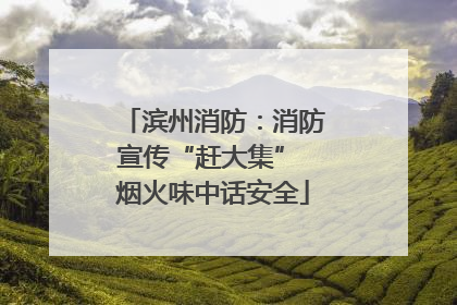 滨州消防：消防宣传“赶大集” 烟火味中话安全