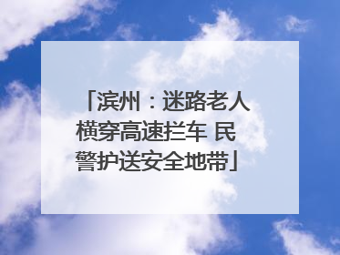 滨州：迷路老人横穿高速拦车 民警护送安全地带