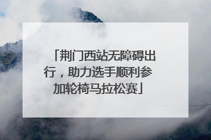 荆门西站无障碍出行，助力选手顺利参加轮椅马拉松赛