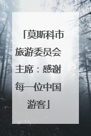 莫斯科市旅游委员会主席：感谢每一位中国游客