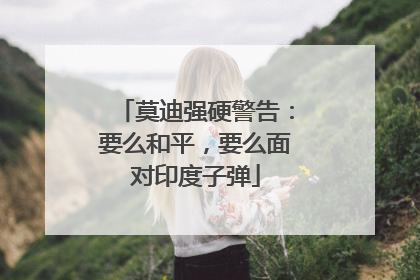 莫迪强硬警告：要么和平，要么面对印度子弹