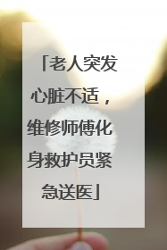 老人突发心脏不适，维修师傅化身救护员紧急送医