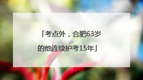 考点外，合肥63岁的他连续护考15年