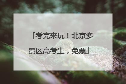考完来玩！北京多景区高考生，免票