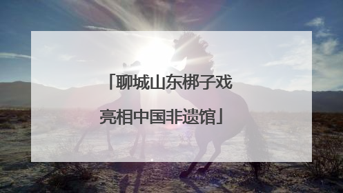 聊城山东梆子戏亮相中国非遗馆