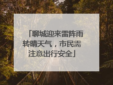 聊城迎来雷阵雨转晴天气，市民需注意出行安全