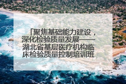 聚焦基础能力建设，深化检验质量发展——湖北省基层医疗机构临床检验质量控制培训班（孝感站）成功举办