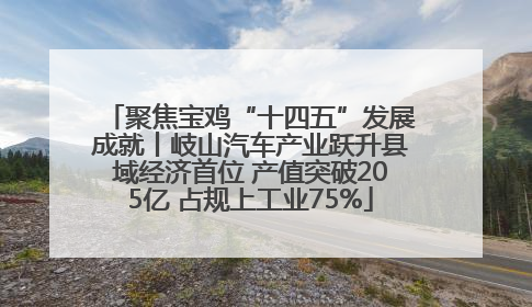 聚焦宝鸡“十四五”发展成就丨岐山汽车产业跃升县域经济首位 产值突破205亿 占规上工业75%