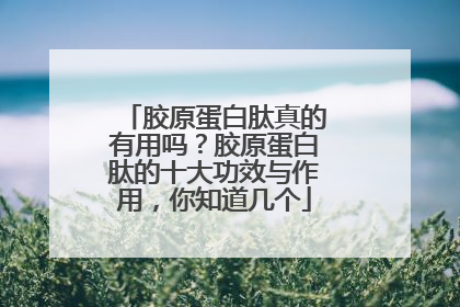 胶原蛋白肽真的有用吗？胶原蛋白肽的十大功效与作用，你知道几个