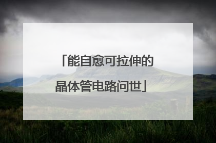 能自愈可拉伸的晶体管电路问世
