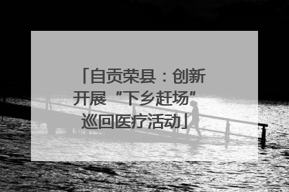 自贡荣县：创新开展“下乡赶场”巡回医疗活动