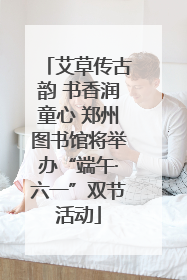 艾草传古韵 书香润童心 郑州图书馆将举办“端午·六一”双节活动