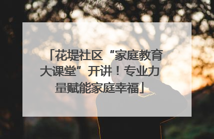 花堤社区“家庭教育大课堂”开讲！专业力量赋能家庭幸福