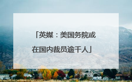 英媒：美国务院或在国内裁员逾千人