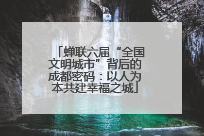 蝉联六届“全国文明城市”背后的成都密码：以人为本共建幸福之城