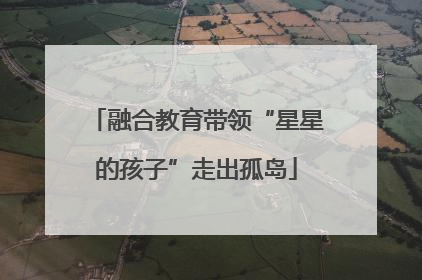融合教育带领“星星的孩子”走出孤岛