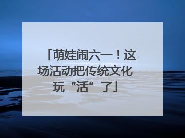 萌娃闹六一！这场活动把传统文化玩“活”了