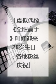 虚拟偶像《全职高手》叶修迎来28岁生日，各地粉丝庆祝