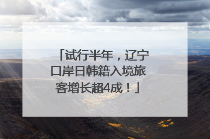 试行半年，辽宁口岸日韩籍入境旅客增长超4成！