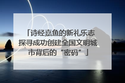 诗经嘉鱼的新礼乐志 探寻成功创建全国文明城市背后的“密码”