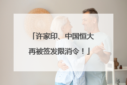许家印、中国恒大再被签发限消令！