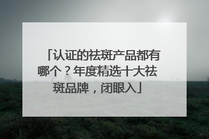 认证的祛斑产品都有哪个？年度精选十大祛斑品牌，闭眼入