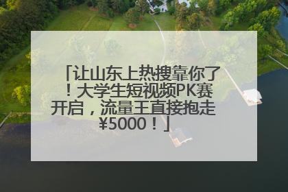 让山东上热搜靠你了！大学生短视频PK赛开启，流量王直接抱走¥5000！