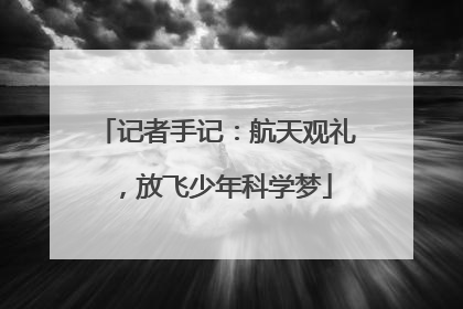 记者手记：航天观礼，放飞少年科学梦