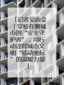 记者见面会｜穿梭在聊城市的“安全守护者”，用行动诠释城市文明“移动坐标”的温暖力量