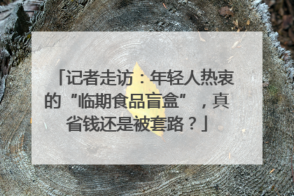 记者走访：年轻人热衷的“临期食品盲盒”，真省钱还是被套路？