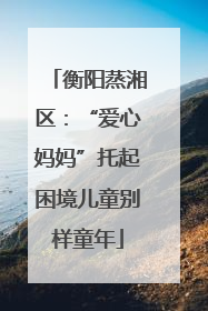 衡阳蒸湘区：“爱心妈妈”托起困境儿童别样童年