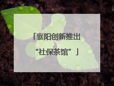 襄阳创新推出“社保茶馆”