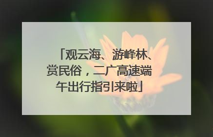 观云海、游峰林、赏民俗，二广高速端午出行指引来啦