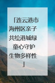 连云港市海州区亲子共绘港城绿 童心守护生物多样性