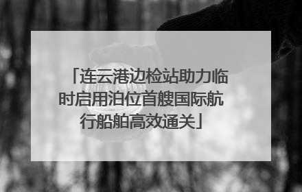 连云港边检站助力临时启用泊位首艘国际航行船舶高效通关