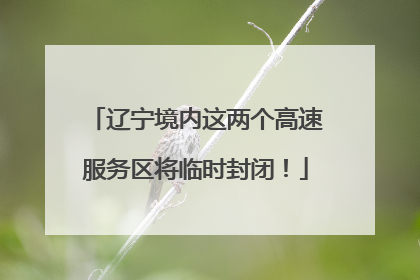 辽宁境内这两个高速服务区将临时封闭！