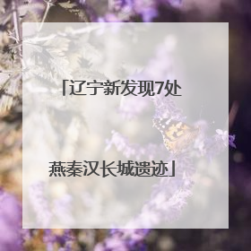 辽宁新发现7处燕秦汉长城遗迹