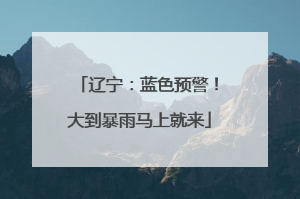 辽宁：蓝色预警！大到暴雨马上就来