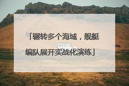辗转多个海域，舰艇编队展开实战化演练