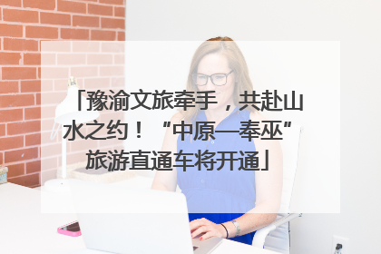 豫渝文旅牵手,共赴山水之约!“中原—奉巫”旅游直通车将开通