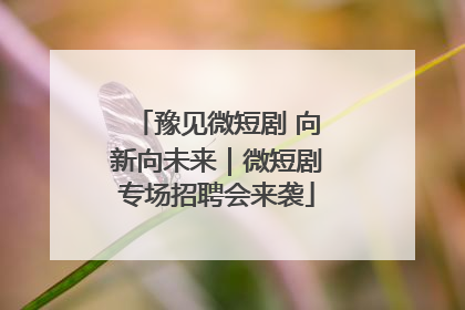 豫见微短剧 向新向未来｜微短剧专场招聘会来袭