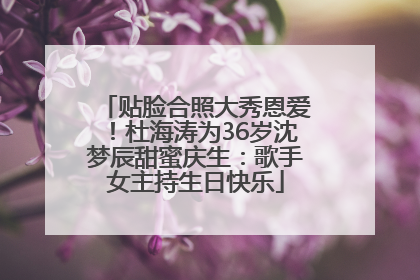 贴脸合照大秀恩爱！杜海涛为36岁沈梦辰甜蜜庆生：歌手女主持生日快乐