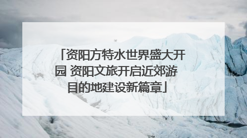 资阳方特水世界盛大开园 资阳文旅开启近郊游目的地建设新篇章