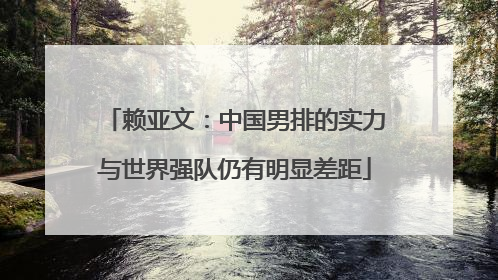 赖亚文：中国男排的实力与世界强队仍有明显差距
