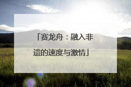 赛龙舟：融入非遗的速度与激情