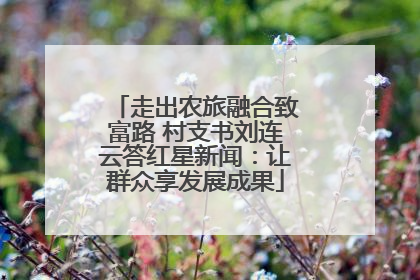 走出农旅融合致富路 村支书刘连云答红星新闻：让群众享发展成果