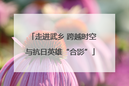 走进武乡 跨越时空与抗日英雄“合影”