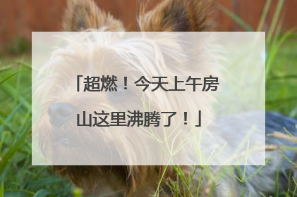 超燃！今天上午房山这里沸腾了！