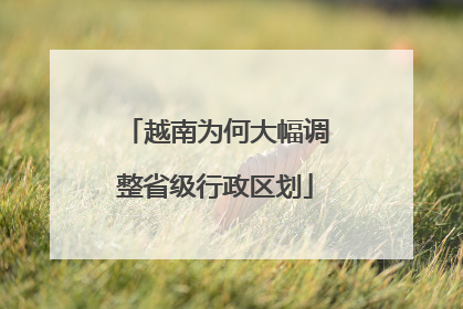 越南为何大幅调整省级行政区划