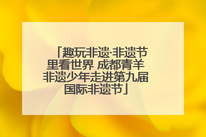 趣玩非遗·非遗节里看世界 成都青羊非遗少年走进第九届国际非遗节